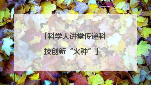 科学大讲堂传递科技创新“火种”