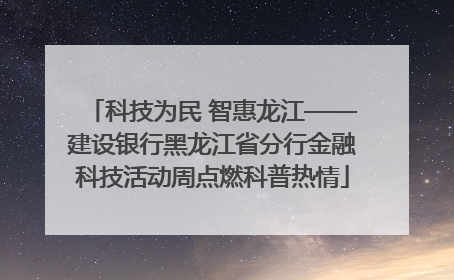 科技为民 智惠龙江——建设银行黑龙江省分行金融科技活动周点燃科普热情