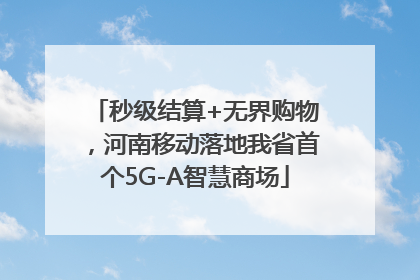 秒级结算+无界购物，河南移动落地我省首个5G-A智慧商场