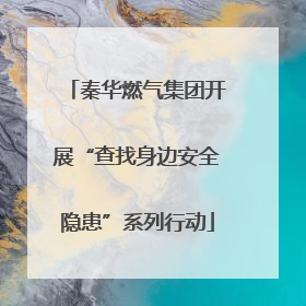 秦华燃气集团开展“查找身边安全隐患”系列行动