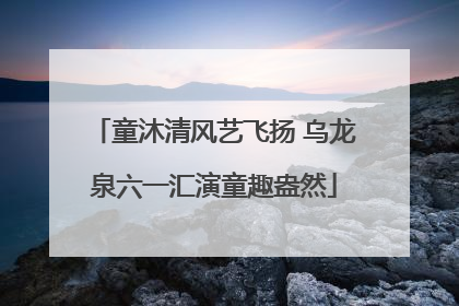 童沐清风艺飞扬 乌龙泉六一汇演童趣盎然