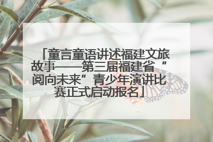 童言童语讲述福建文旅故事——第三届福建省“阅向未来”青少年演讲比赛正式启动报名