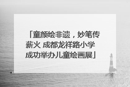 童颜绘非遗，妙笔传薪火 成都龙祥路小学成功举办儿童绘画展
