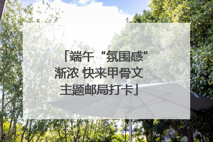 端午“氛围感”渐浓 快来甲骨文主题邮局打卡