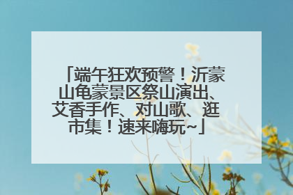 端午狂欢预警！沂蒙山龟蒙景区祭山演出、艾香手作、对山歌、逛市集！速来嗨玩~