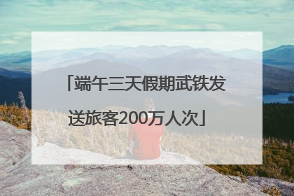 端午三天假期武铁发送旅客200万人次