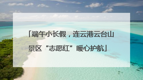端午小长假，连云港云台山景区“志愿红”暖心护航