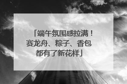 端午氛围感拉满！赛龙舟、粽子、香包都有了新花样