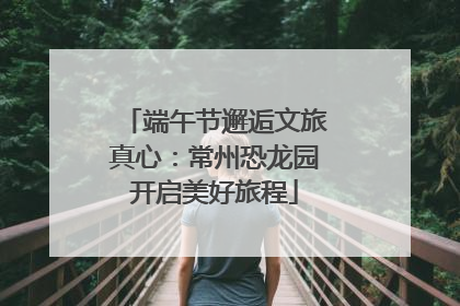 端午节邂逅文旅真心：常州恐龙园开启美好旅程