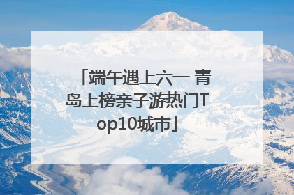 端午遇上六一 青岛上榜亲子游热门Top10城市