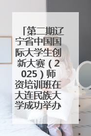 第二期辽宁省中国国际大学生创新大赛（2025）师资培训班在大连民族大学成功举办