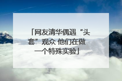 网友清华偶遇“头套”观众 他们在做一个特殊实验