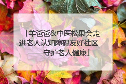 羊爸爸&中医松果会走进老人认知障碍友好社区——守护老人健康