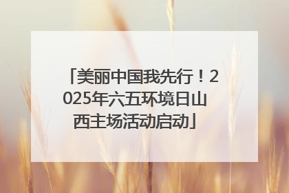 美丽中国我先行！2025年六五环境日山西主场活动启动