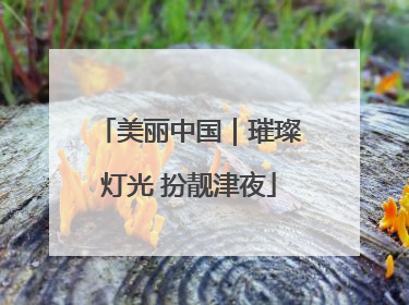 美丽中国｜璀璨灯光 扮靓津夜