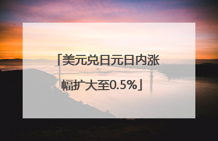 美元兑日元日内涨幅扩大至0.5%