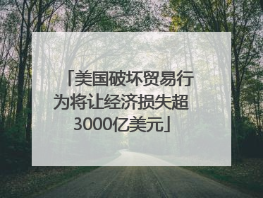 美国破坏贸易行为将让经济损失超3000亿美元
