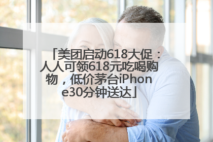 美团启动618大促：人人可领618元吃喝购物，低价茅台iPhone30分钟送达