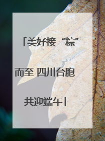 美好接“粽”而至 四川台胞共迎端午