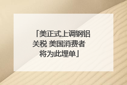美正式上调钢铝关税 美国消费者将为此埋单