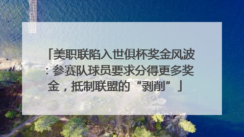 美职联陷入世俱杯奖金风波：参赛队球员要求分得更多奖金，抵制联盟的“剥削”