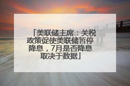 美联储主席：关税政策促使美联储暂停降息，7月是否降息取决于数据