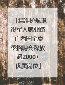 精准护航退役军人就业路 广西国企夏季招聘会释放超2000+优质岗位