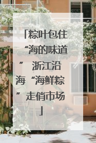 粽叶包住“海的味道” 浙江沿海“海鲜粽”走俏市场