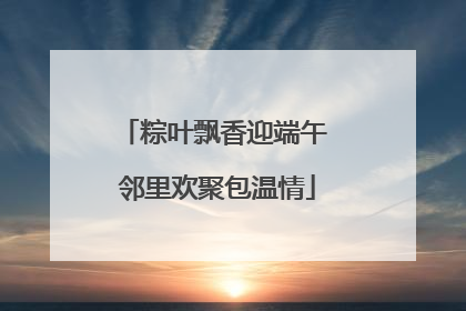 粽叶飘香迎端午 邻里欢聚包温情