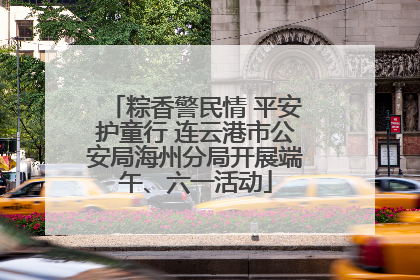 粽香警民情 平安护童行 连云港市公安局海州分局开展端午、六一活动