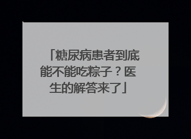 糖尿病患者到底能不能吃粽子？医生的解答来了