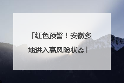 红色预警！安徽多地进入高风险状态