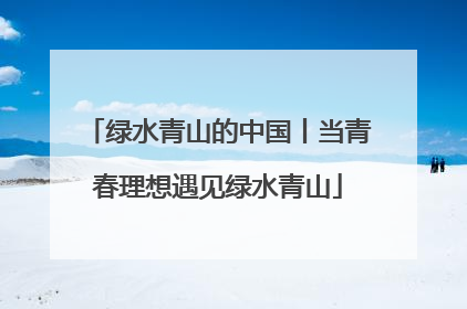 绿水青山的中国丨当青春理想遇见绿水青山