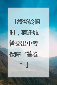 终场铃响时，宿迁城管交出中考保障“答卷”