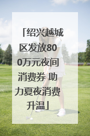绍兴越城区发放800万元夜间消费券 助力夏夜消费升温