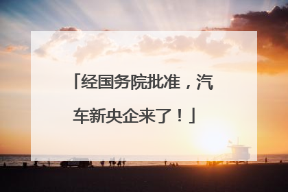 经国务院批准，汽车新央企来了！