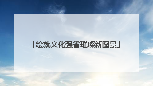 绘就文化强省璀璨新图景