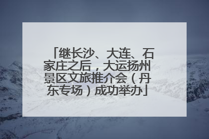继长沙、大连、石家庄之后，大运扬州景区文旅推介会（丹东专场）成功举办