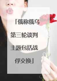 俄称俄乌第三轮谈判主题包括战俘交换