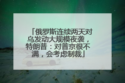 俄罗斯连续两天对乌发动大规模夜袭，特朗普：对普京很不满，会考虑制裁