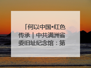 何以中国•红色传承｜中共满洲省委旧址纪念馆：第一份抗日宣言在这里发出