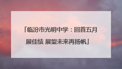 临汾市光明中学：回首五月展佳绩 展望未来再扬帆