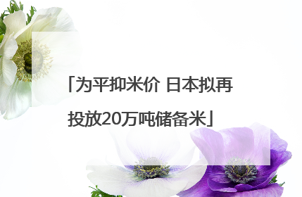 为平抑米价 日本拟再投放20万吨储备米