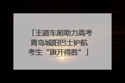 主题车厢助力高考 青岛城阳巴士护航考生“旗开得胜”
