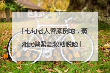 七旬老人昏厥倒地，蒸湘民警紧急救助脱险