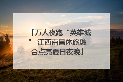 万人夜跑“英雄城” 江西南昌体旅融合点亮夏日夜晚