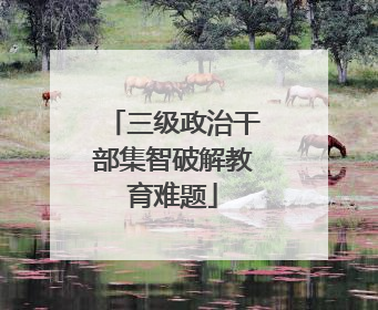 三级政治干部集智破解教育难题