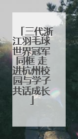 三代浙江羽毛球世界冠军同框 走进杭州校园与学子共话成长