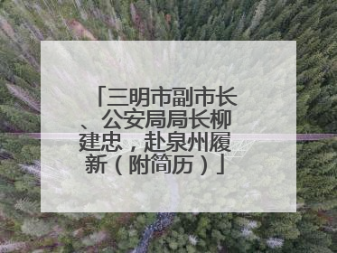 三明市副市长、公安局局长柳建忠，赴泉州履新（附简历）