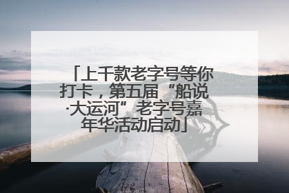 上千款老字号等你打卡，第五届“船说·大运河”老字号嘉年华活动启动